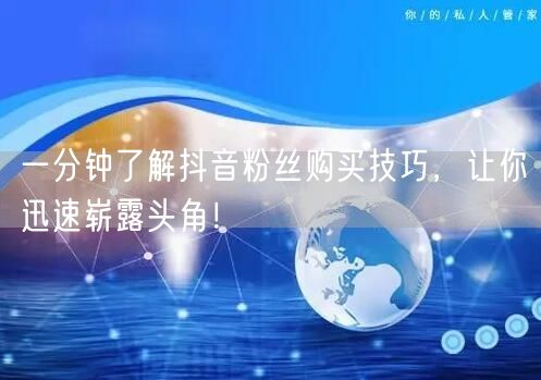 一分钟了解抖音粉丝购买技巧，让你迅速崭露头角！