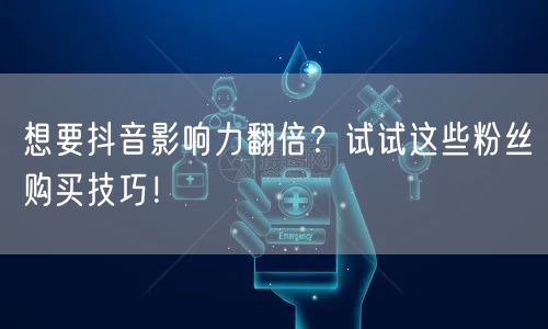 想要抖音影响力翻倍？试试这些粉丝购买技巧！