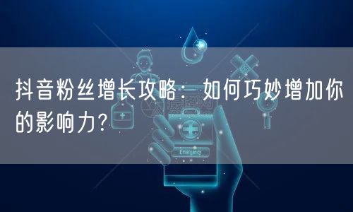 抖音粉丝增长攻略：如何巧妙增加你的影响力？