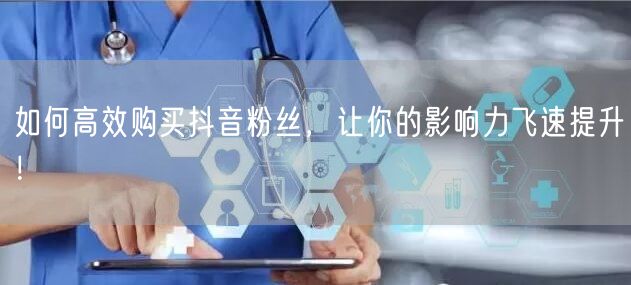 如何高效购买抖音粉丝，让你的影响力飞速提升！