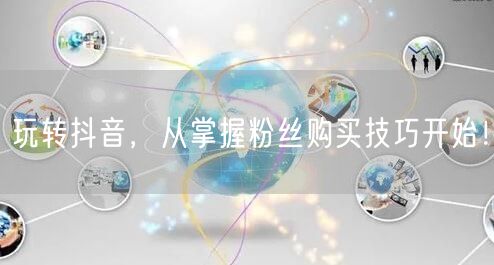 玩转抖音，从掌握粉丝购买技巧开始！