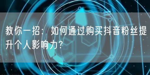 教你一招：如何通过购买抖音粉丝提升个人影响力？