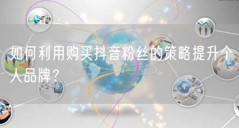 如何利用购买抖音粉丝的策略提升个人品牌？