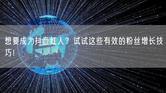 想要成为抖音红人？试试这些有效的粉丝增长技巧！
