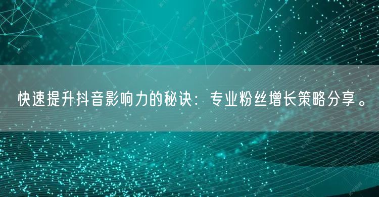 快速提升抖音影响力的秘诀：专业粉丝增长策略分享。