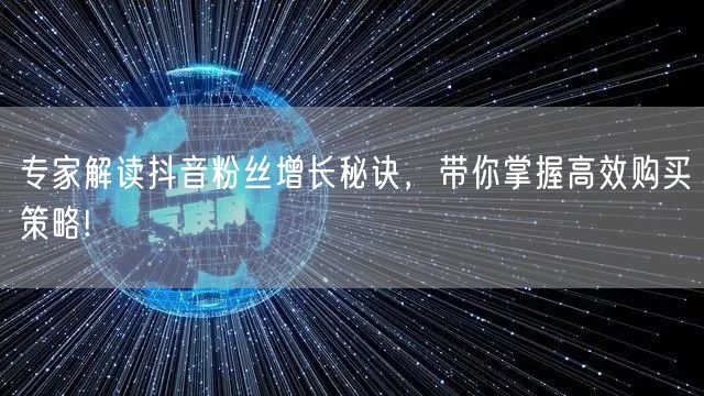 专家解读抖音粉丝增长秘诀，带你掌握高效购买策略!