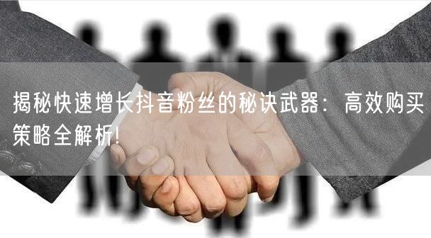 揭秘快速增长抖音粉丝的秘诀武器：高效购买策略全解析!