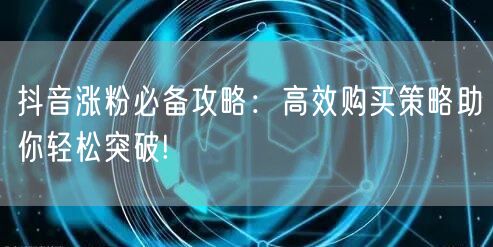 抖音涨粉必备攻略：高效购买策略助你轻松突破!