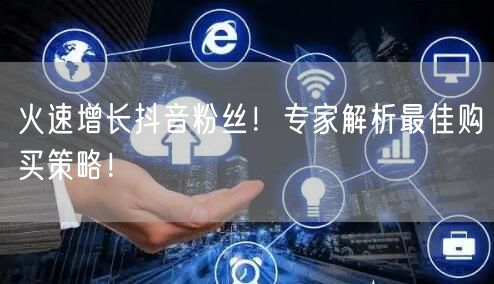 火速增长抖音粉丝！专家解析最佳购买策略！
