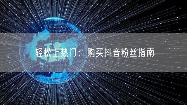 轻松上热门：购买抖音粉丝指南