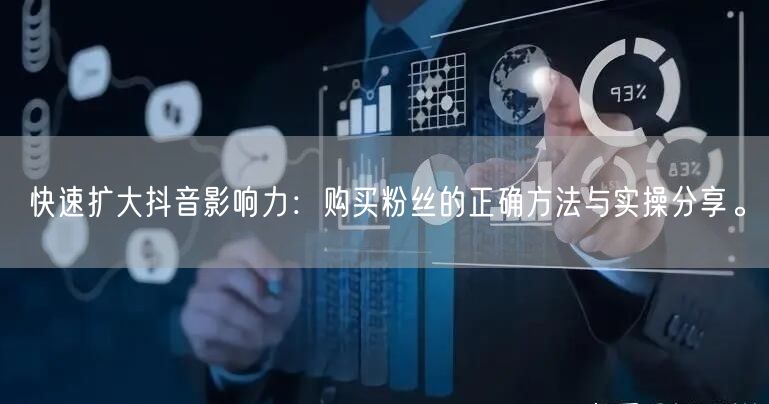 快速扩大抖音影响力：购买粉丝的正确方法与实操分享。