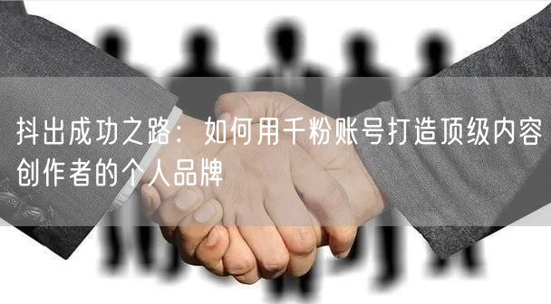抖出成功之路：如何用千粉账号打造顶级内容创作者的个人品牌