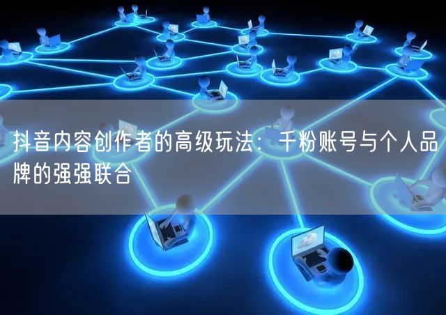 抖音内容创作者的高级玩法：千粉账号与个人品牌的强强联合
