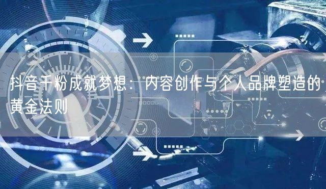 抖音千粉成就梦想：内容创作与个人品牌塑造的黄金法则