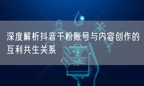 深度解析抖音千粉账号与内容创作的互利共生关系