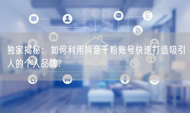 独家揭秘：如何利用抖音千粉账号快速打造吸引人的个人品牌?