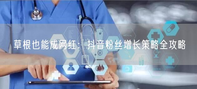 草根也能成网红：抖音粉丝增长策略全攻略