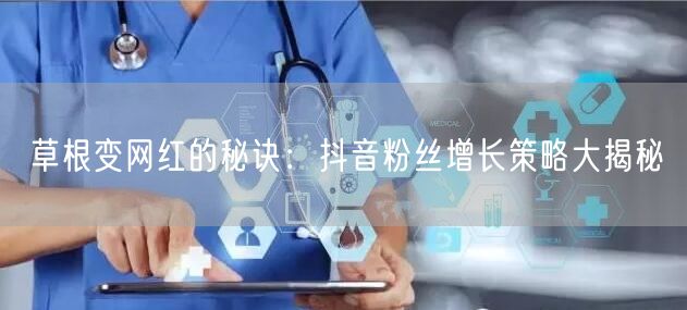 草根变网红的秘诀：抖音粉丝增长策略大揭秘