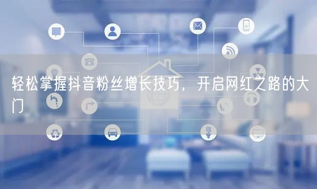 轻松掌握抖音粉丝增长技巧，开启网红之路的大门