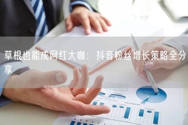 草根也能成网红大咖：抖音粉丝增长策略全分享