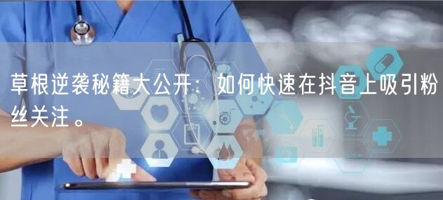 草根逆袭秘籍大公开：如何快速在抖音上吸引粉丝关注。