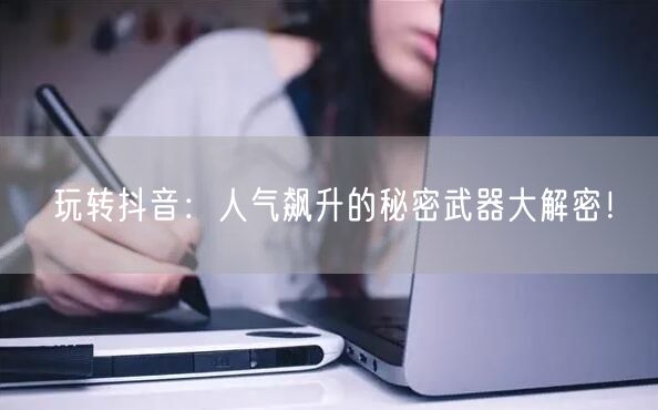 玩转抖音：人气飙升的秘密武器大解密！