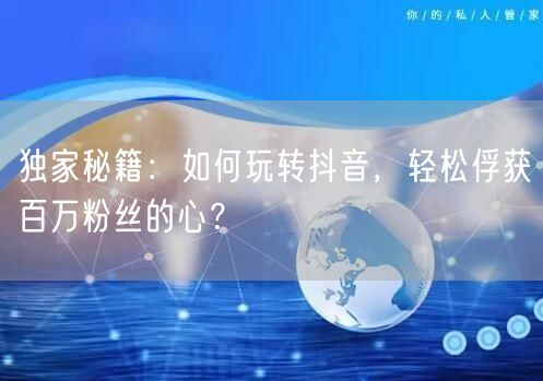 独家秘籍：如何玩转抖音，轻松俘获百万粉丝的心？