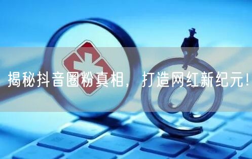 揭秘抖音圈粉真相，打造网红新纪元！