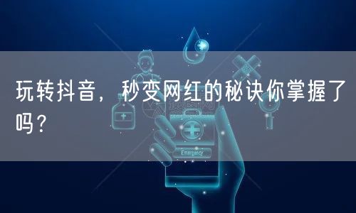 玩转抖音，秒变网红的秘诀你掌握了吗？