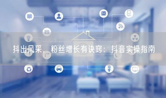 抖出风采，粉丝增长有诀窍：抖音实操指南