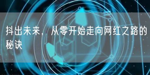 抖出未来，从零开始走向网红之路的秘诀