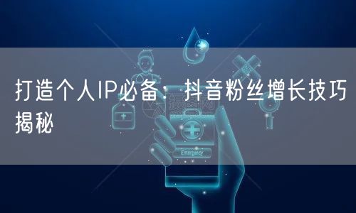 打造个人IP必备：抖音粉丝增长技巧揭秘