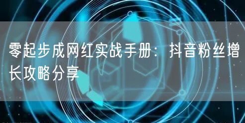 零起步成网红实战手册：抖音粉丝增长攻略分享