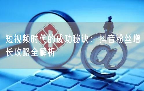 短视频时代的成功秘诀：抖音粉丝增长攻略全解析