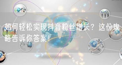 如何轻松实现抖音粉丝增长？这份攻略告诉你答案！