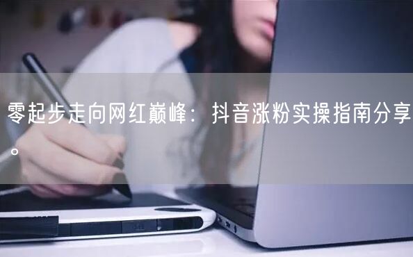 零起步走向网红巅峰：抖音涨粉实操指南分享。