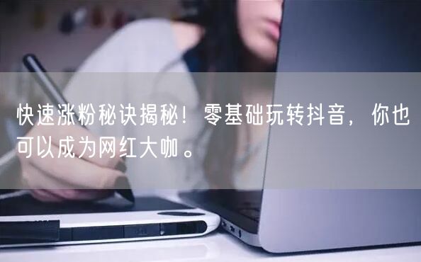 快速涨粉秘诀揭秘！零基础玩转抖音，你也可以成为网红大咖。
