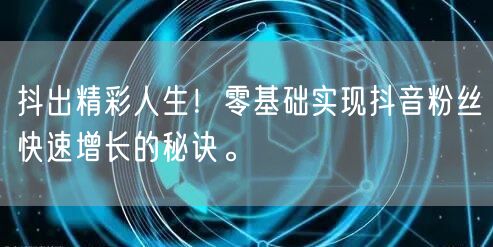 抖出精彩人生！零基础实现抖音粉丝快速增长的秘诀。
