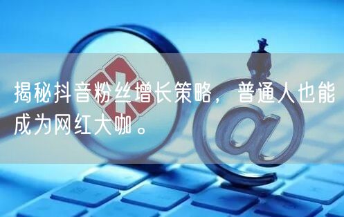 揭秘抖音粉丝增长策略，普通人也能成为网红大咖。