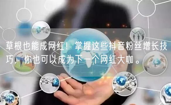 草根也能成网红！掌握这些抖音粉丝增长技巧，你也可以成为下一个网红大咖。