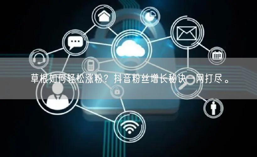 草根如何轻松涨粉？抖音粉丝增长秘诀一网打尽。