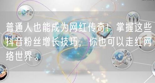 普通人也能成为网红传奇！掌握这些抖音粉丝增长技巧，你也可以走红网络世界。