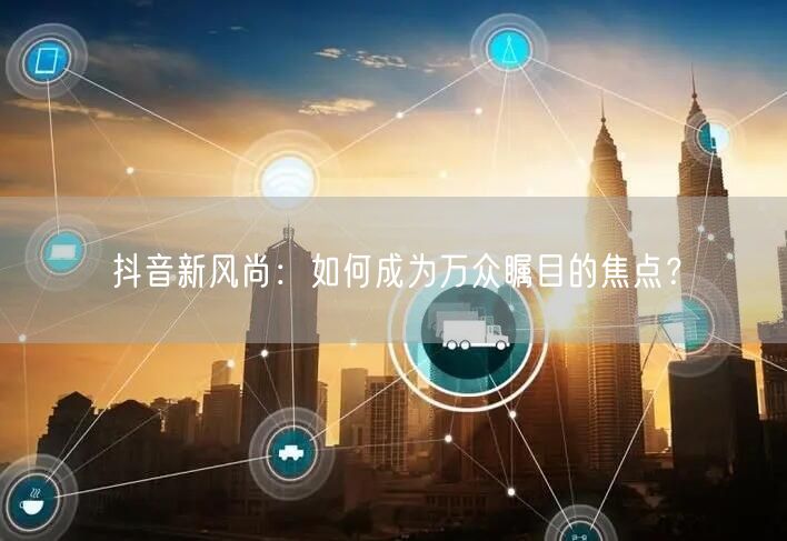 抖音新风尚：如何成为万众瞩目的焦点？