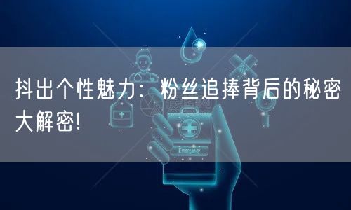 抖出个性魅力：粉丝追捧背后的秘密大解密!