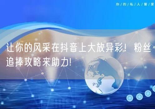让你的风采在抖音上大放异彩！粉丝追捧攻略来助力!