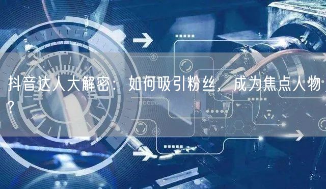 抖音达人大解密：如何吸引粉丝，成为焦点人物?
