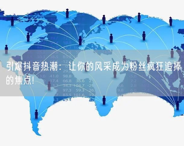 引爆抖音热潮：让你的风采成为粉丝疯狂追捧的焦点!