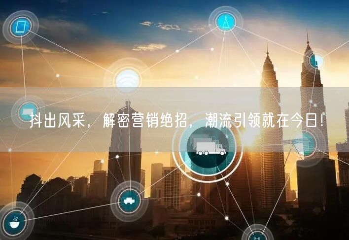 抖出风采，解密营销绝招，潮流引领就在今日！