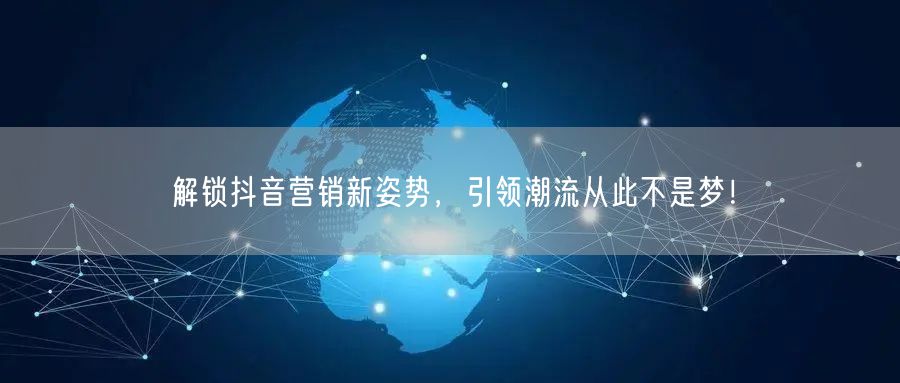 解锁抖音营销新姿势，引领潮流从此不是梦！