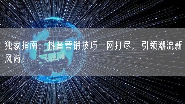 独家指南：抖音营销技巧一网打尽，引领潮流新风尚！